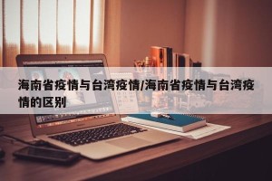 海南省疫情与台湾疫情/海南省疫情与台湾疫情的区别