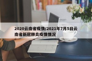 2020云南省疫情/2021年7月5日云南省新冠肺炎疫情情况