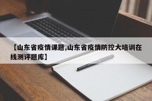 【山东省疫情课题,山东省疫情防控大培训在线测评题库】