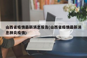 山西省疫情最新消息报告(山西省疫情最新消息肺炎疫情)