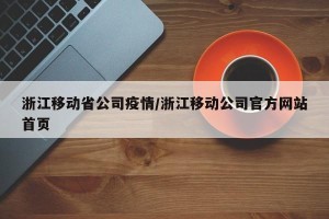 浙江移动省公司疫情/浙江移动公司官方网站首页