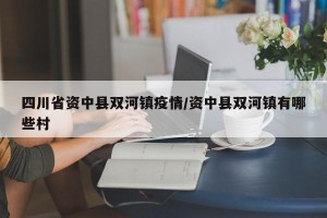 四川省资中县双河镇疫情/资中县双河镇有哪些村