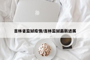 吉林省监狱疫情/吉林监狱最新进展