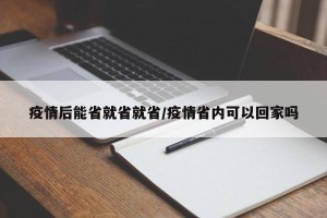 疫情后能省就省就省/疫情省内可以回家吗