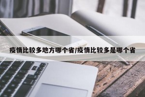 疫情比较多地方哪个省/疫情比较多是哪个省