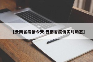 【云南省疫情今天,云南省疫情实时动态】