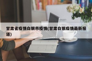 甘肃省疫情白银市疫情(甘肃白银疫情最新报道)