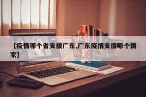 【疫情哪个省支援广东,广东疫情支援哪个国家】