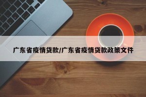 广东省疫情贷款/广东省疫情贷款政策文件