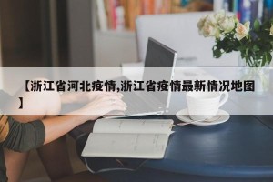 【浙江省河北疫情,浙江省疫情最新情况地图】