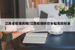 江西省疫情房租(江西疫情防控补贴发放标准)
