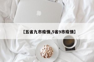【五省九市疫情,5省9市疫情】