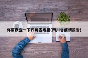 你帮我查一下四川省疫情(四川省疫情报告)