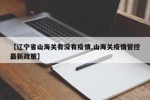 【辽宁省山海关有没有疫情,山海关疫情管控最新政策】
