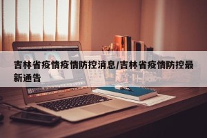 吉林省疫情疫情防控消息/吉林省疫情防控最新通告