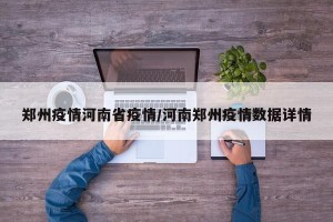 郑州疫情河南省疫情/河南郑州疫情数据详情