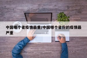 中国哪个省疫情最重/中国哪个省份的疫情最严重