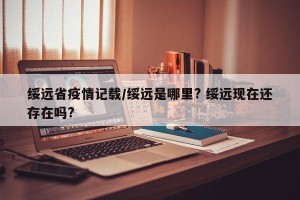 绥远省疫情记载/绥远是哪里? 绥远现在还存在吗?