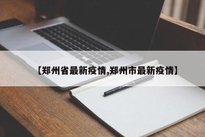 【郑州省最新疫情,郑州市最新疫情】