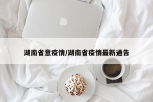 湖南省意疫情/湖南省疫情最新通告