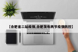 【合肥省二站疫情,合肥发布两节疫情防控】
