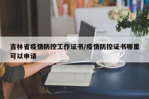 吉林省疫情防控工作证书/疫情防控证书哪里可以申请